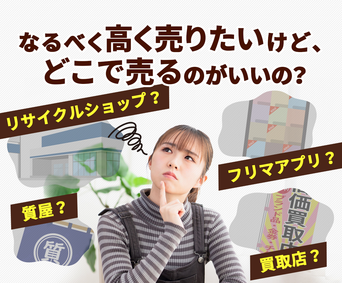 なるべく高く売りたいけど、どこで売るのがいいの？リサイクルショップ?フリマアプリ?質屋?買取店?